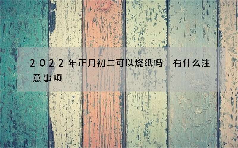 2022年正月初二可以烧纸吗 有什么注意事项